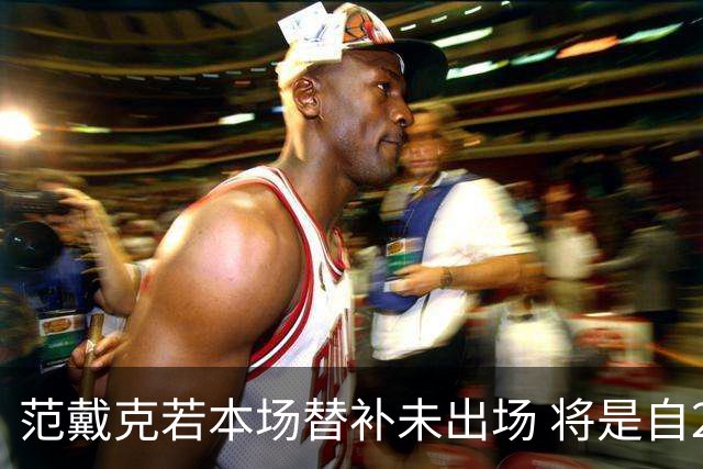 范戴克若本场替补未出场 将是自23年9月以来首次缺席"有意义比赛"