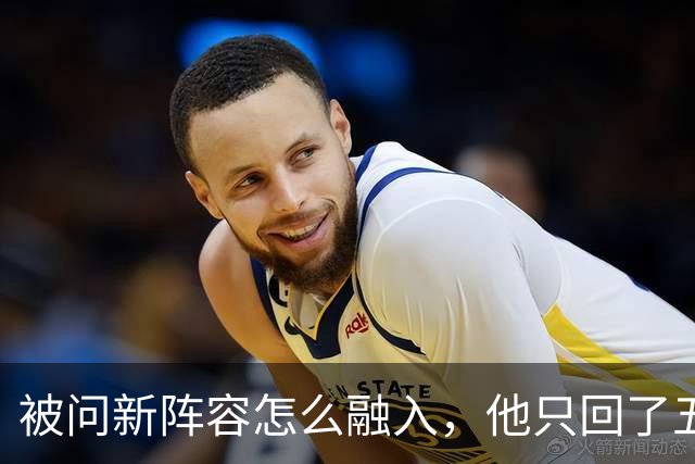 被问新阵容怎么融入，他只回了五个字：我们就是打球