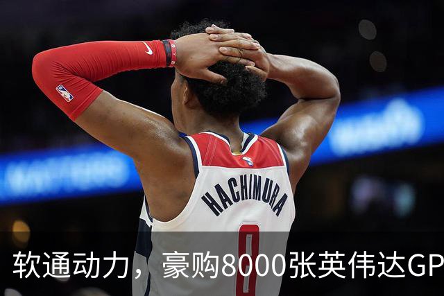 软通动力，豪购8000张英伟达GPU!