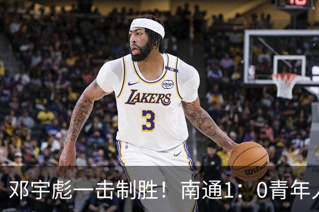 邓宇彪一击制胜！南通1：0青年人 提前两轮重复中超