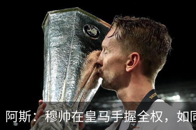 阿斯：穆帅在皇马手握全权，如同弗格森之于曼联、温格之于阿森纳