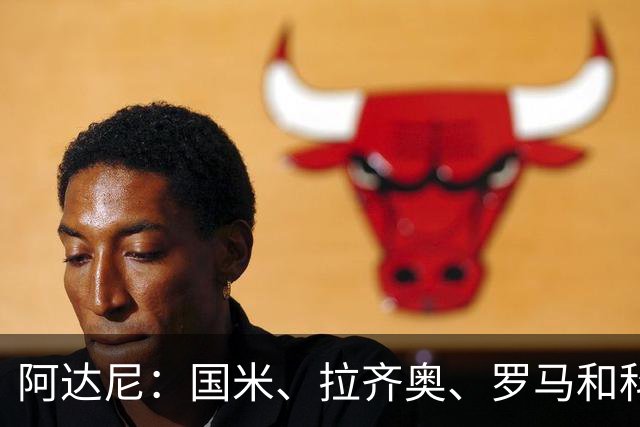 阿达尼：国米、拉齐奥、罗马和科莫稳居前四，米兰排前四之后
