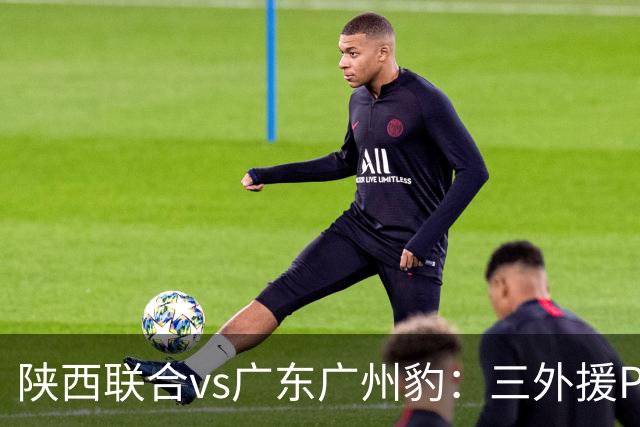 陕西联合vs广东广州豹：三外援PK双外援，栾毅、陈俊旭首发