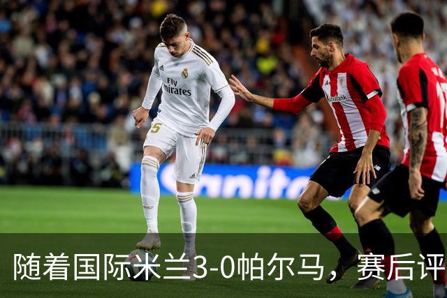 随着国际米兰3-0帕尔马，赛后评分+意甲最新积分榜出炉