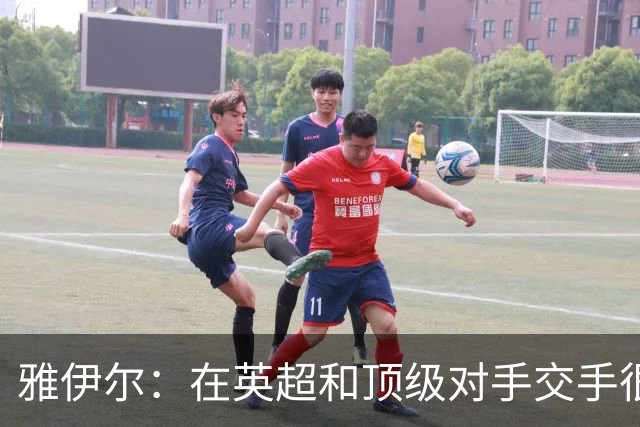 雅伊尔：在英超和顶级对手交手很重要，这对我在国家队有帮助