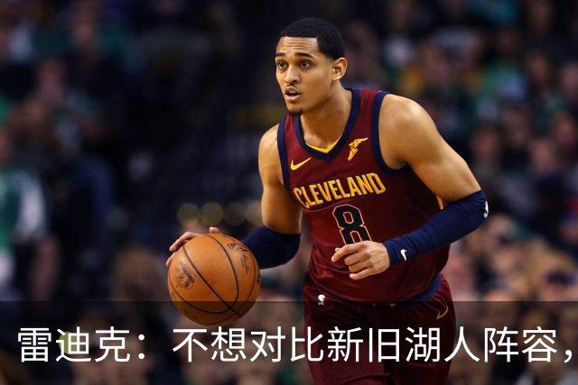 雷迪克：不想对比新旧湖人阵容，这套打法让人兴奋