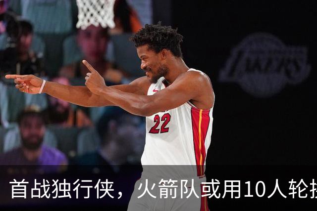 首战独行侠，火箭队或用10人轮换？5首发+5替补悬念不大，第2中锋或易主