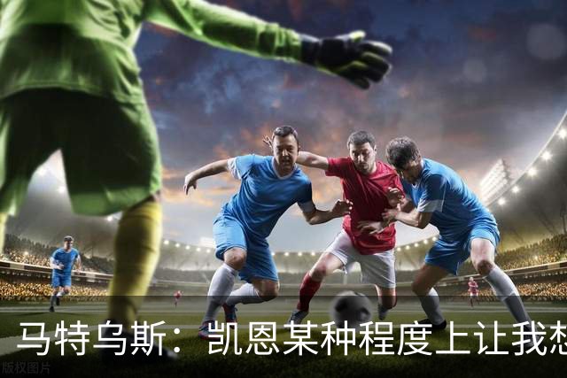 马特乌斯：凯恩某种程度上让我想起贝肯鲍尔，球品和人品俱佳