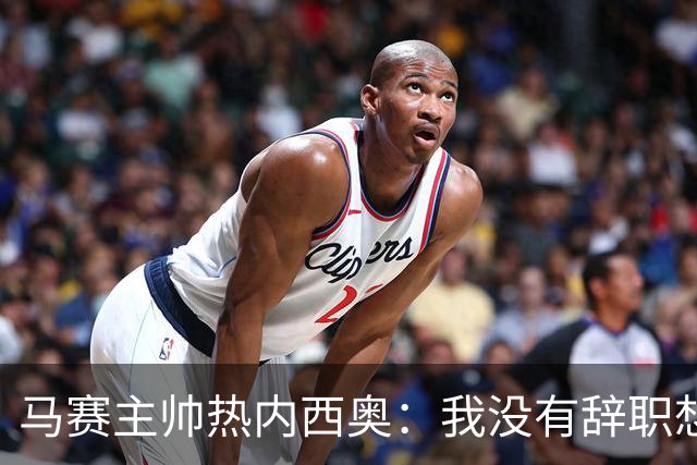 马赛主帅热内西奥：我没有辞职想法，我和管理层每天都在沟通
