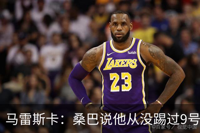 马雷斯卡：桑巴说他从没踢过9号位，但我认为他能够胜任