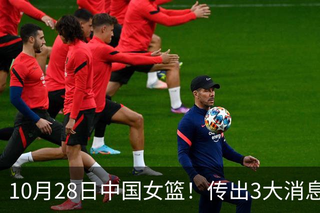 10月28日中国女篮！传出3大消息，事关韩旭、李梦、张子宇
