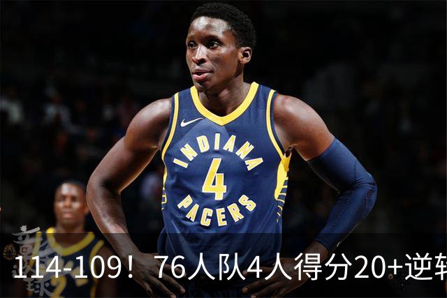 114-109！76人队4人得分20+逆转步行者，詹姆斯13分10助攻