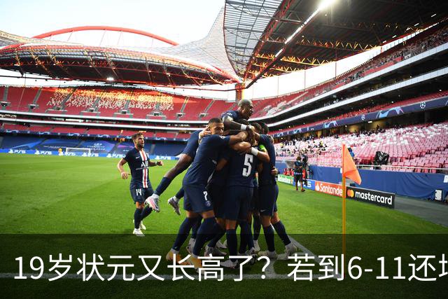 19岁状元又长高了？若到6-11还增重15磅，联盟真要头疼