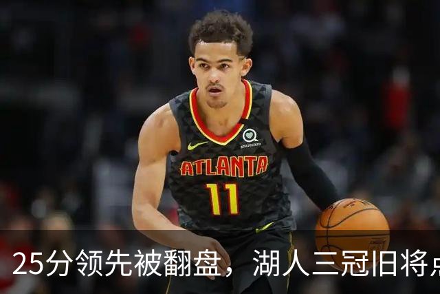 25分领先被翻盘，湖人三冠旧将点名：这让我很不舒服