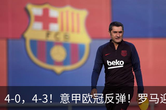4-0，4-3！意甲欧冠反弹！罗马迎首胜，阿莱格里，赢下帅位保卫战