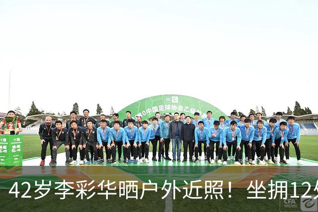 42岁李彩华晒户外近照！坐拥12处房产身家2亿，离婚后状态极佳