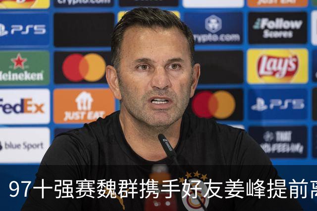 97十强赛魏群携手好友姜峰提前离开国家队