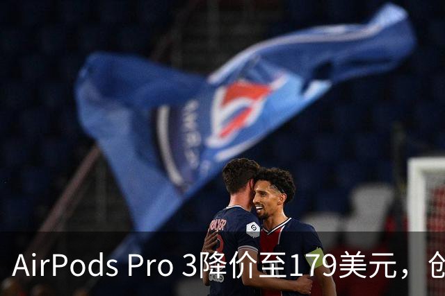 AirPods Pro 3降价至179美元，创历史新低