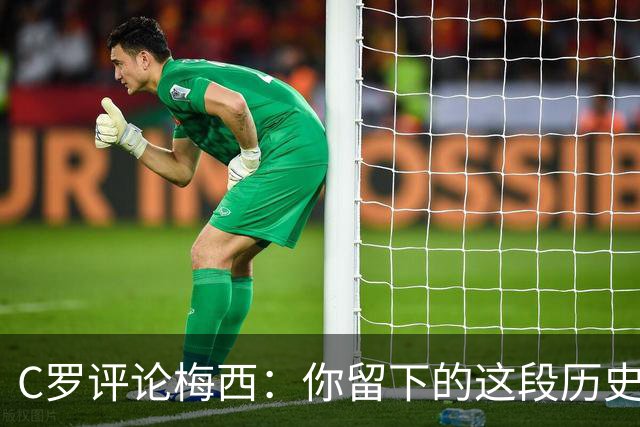 C罗评论梅西：你留下的这段历史将被永远铭记 向你致敬