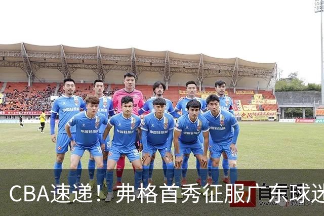 CBA速递！弗格首秀征服广东球迷，段睿骐拿到常规赛生涯首胜，李昂执教新理念首秀惊艳