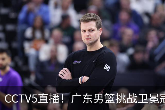 CCTV5直播！广东男篮挑战卫冕冠军，内线劣势明显，弗格战旧主，或凶多吉少！