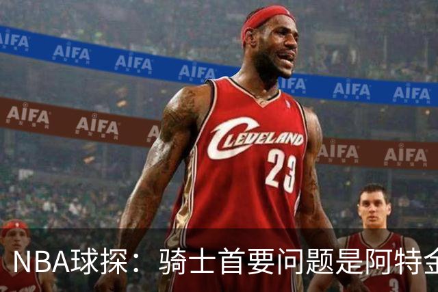 NBA球探：骑士首要问题是阿特金森 哈登年纪更大增加变数
