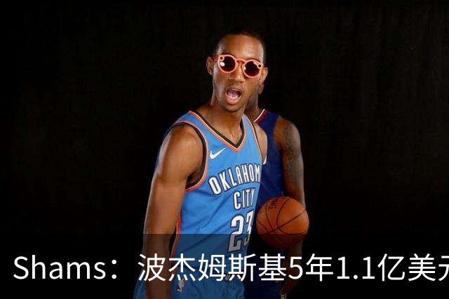 Shams：波杰姆斯基5年1.1亿美元提前续约勇士